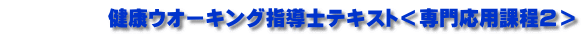 　　　　　健康ウオーキング指導士テキスト＜専門応用課程２＞