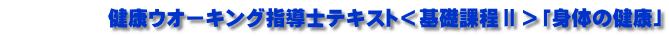 　　　　　健康ウオーキング指導士テキスト＜基礎課程Ⅱ＞「身体の健康」